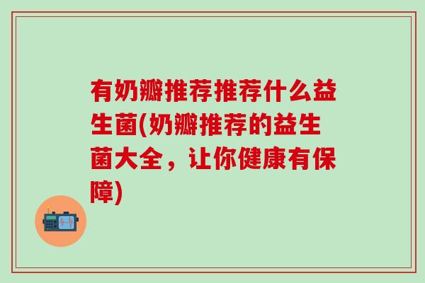 有奶瓣推荐推荐什么益生菌(奶瓣推荐的益生菌大全，让你健康有保障)