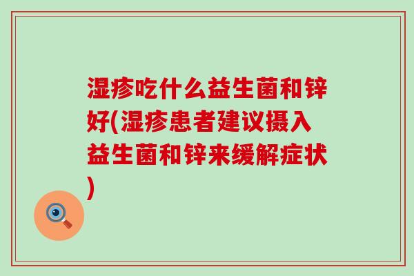 湿疹吃什么益生菌和锌好(湿疹患者建议摄入益生菌和锌来缓解症状)