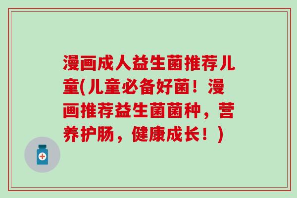 漫画成人益生菌推荐儿童(儿童必备好菌！漫画推荐益生菌菌种，营养护肠，健康成长！)