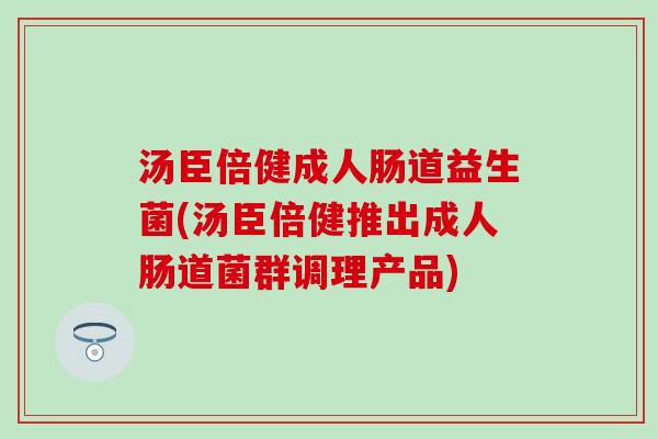 汤臣倍健成人肠道益生菌(汤臣倍健推出成人肠道菌群调理产品)