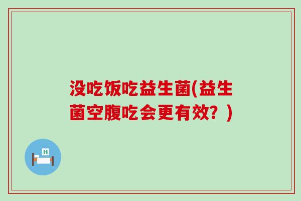 没吃饭吃益生菌(益生菌空腹吃会更有效？)