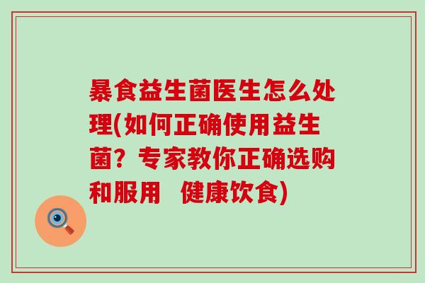 暴食益生菌医生怎么处理(如何正确使用益生菌？专家教你正确选购和服用  健康饮食)