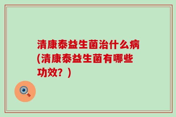 清康泰益生菌治什么病(清康泰益生菌有哪些功效？)