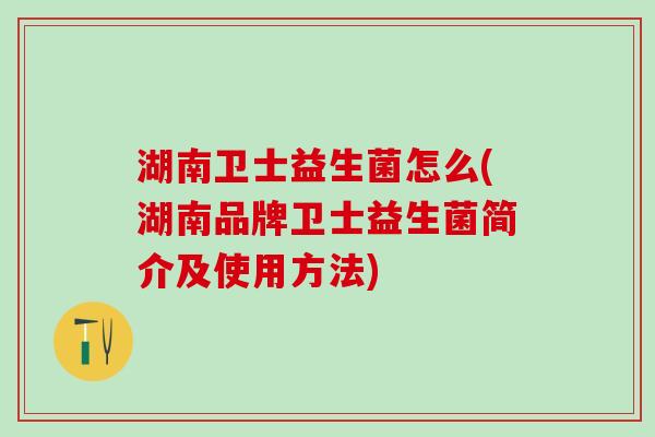 湖南卫士益生菌怎么(湖南品牌卫士益生菌简介及使用方法)