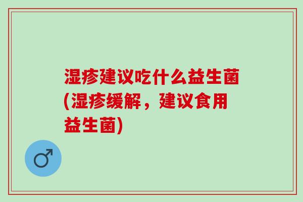 湿疹建议吃什么益生菌(湿疹缓解，建议食用益生菌)