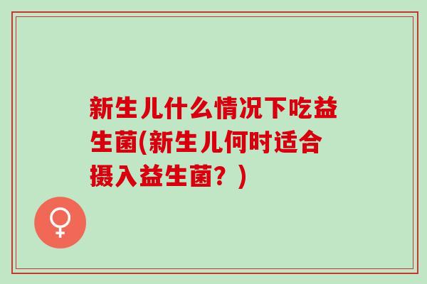 新生儿什么情况下吃益生菌(新生儿何时适合摄入益生菌？)