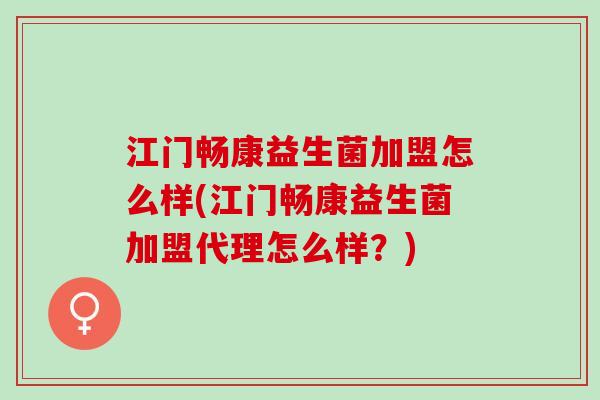 江门畅康益生菌加盟怎么样(江门畅康益生菌加盟代理怎么样？)