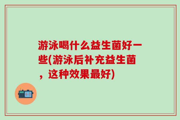 游泳喝什么益生菌好一些(游泳后补充益生菌，这种效果最好)