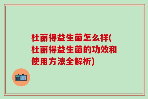 杜丽得益生菌怎么样(杜丽得益生菌的功效和使用方法全解析)