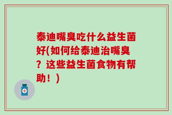 泰迪嘴臭吃什么益生菌好(如何给泰迪治嘴臭？这些益生菌食物有帮助！)