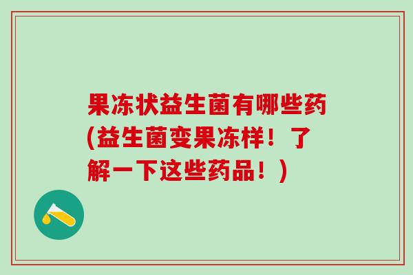 果冻状益生菌有哪些药(益生菌变果冻样！了解一下这些药品！)