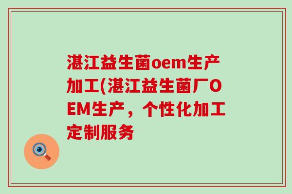 湛江益生菌oem生产加工(湛江益生菌厂OEM生产，个性化加工定制服务