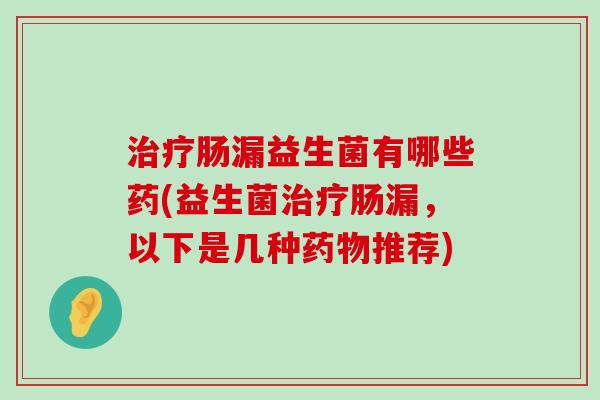治疗肠漏益生菌有哪些药(益生菌治疗肠漏，以下是几种药物推荐)