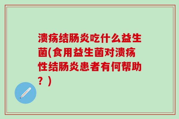 溃疡结肠炎吃什么益生菌(食用益生菌对溃疡性结肠炎患者有何帮助？)