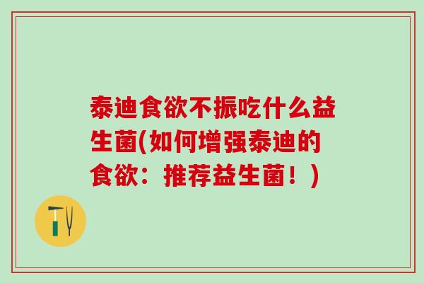 泰迪食欲不振吃什么益生菌(如何增强泰迪的食欲：推荐益生菌！)