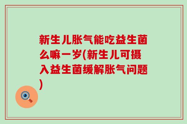新生儿胀气能吃益生菌么嘛一岁(新生儿可摄入益生菌缓解胀气问题)