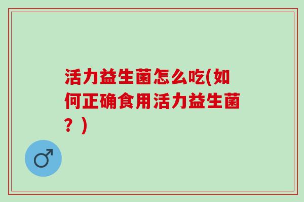 活力益生菌怎么吃(如何正确食用活力益生菌？)