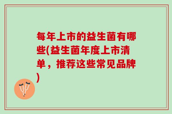 每年上市的益生菌有哪些(益生菌年度上市清单，推荐这些常见品牌)