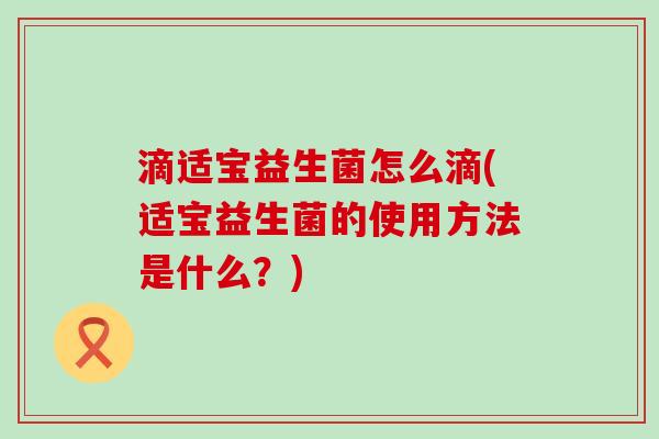 滴适宝益生菌怎么滴(适宝益生菌的使用方法是什么？)