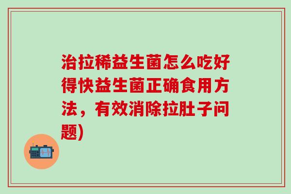 治拉稀益生菌怎么吃好得快益生菌正确食用方法，有效消除拉肚子问题)