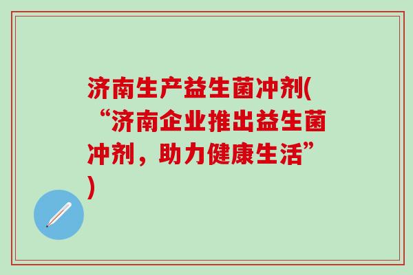 济南生产益生菌冲剂(“济南企业推出益生菌冲剂，助力健康生活”)