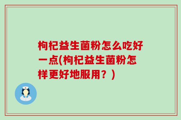 枸杞益生菌粉怎么吃好一点(枸杞益生菌粉怎样更好地服用？)