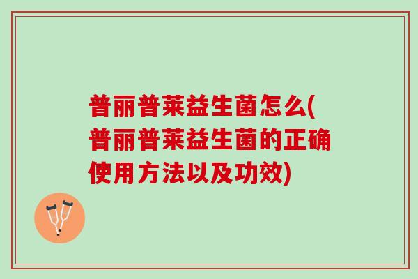 普丽普莱益生菌怎么(普丽普莱益生菌的正确使用方法以及功效)