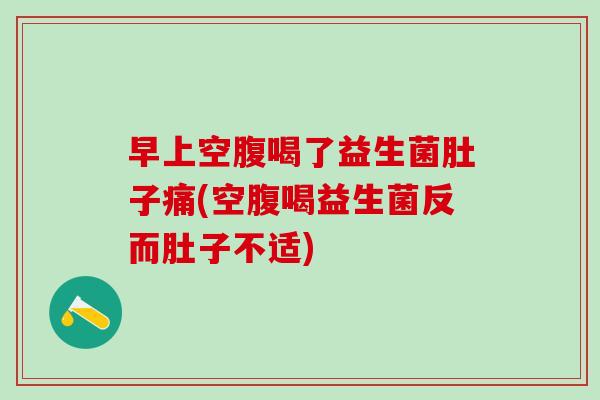 早上空腹喝了益生菌肚子痛(空腹喝益生菌反而肚子不适)