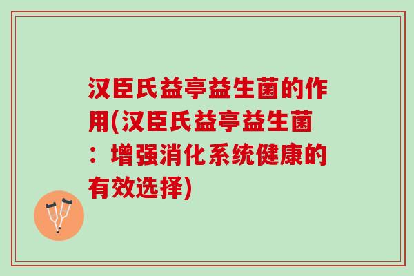 汉臣氏益亭益生菌的作用(汉臣氏益亭益生菌：增强消化系统健康的有效选择)