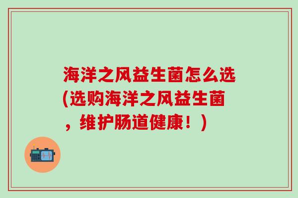 海洋之风益生菌怎么选(选购海洋之风益生菌，维护肠道健康！)