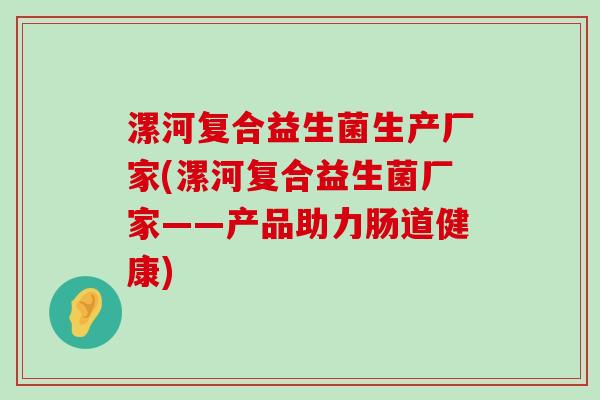 漯河复合益生菌生产厂家(漯河复合益生菌厂家——产品助力肠道健康)