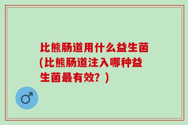 比熊肠道用什么益生菌(比熊肠道注入哪种益生菌最有效？)