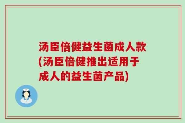 汤臣倍健益生菌成人款(汤臣倍健推出适用于成人的益生菌产品)