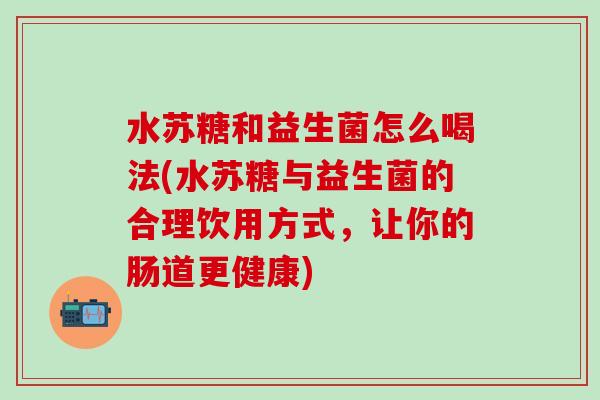 水苏糖和益生菌怎么喝法(水苏糖与益生菌的合理饮用方式，让你的肠道更健康)
