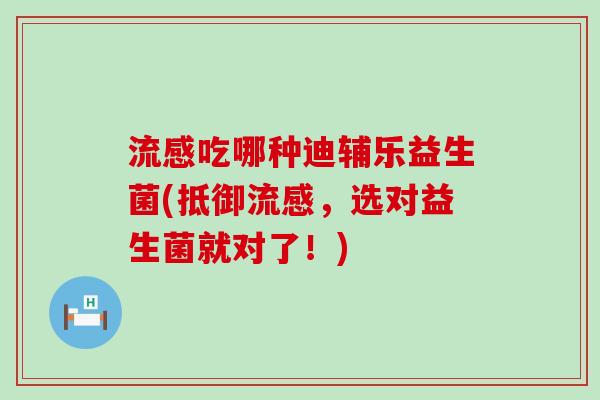 流感吃哪种迪辅乐益生菌(抵御流感，选对益生菌就对了！)