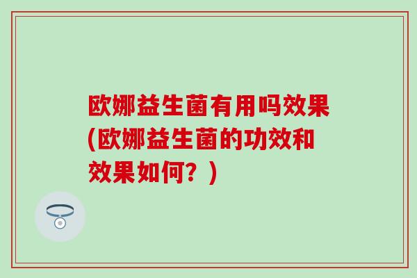 欧娜益生菌有用吗效果(欧娜益生菌的功效和效果如何？)