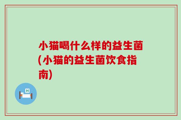小猫喝什么样的益生菌(小猫的益生菌饮食指南)