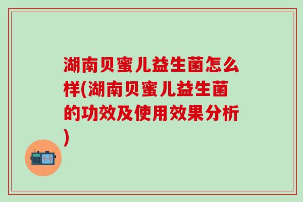 湖南贝蜜儿益生菌怎么样(湖南贝蜜儿益生菌的功效及使用效果分析)