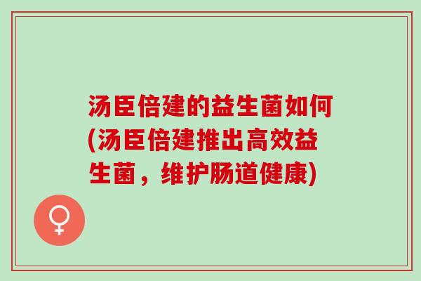 汤臣倍建的益生菌如何(汤臣倍建推出高效益生菌,维护肠道健康) 汤臣倍建的益生菌如何(汤臣倍建推出高效益生菌,维护肠道健康)