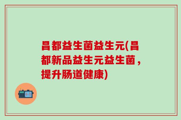 昌都益生菌益生元(昌都新品益生元益生菌，提升肠道健康)