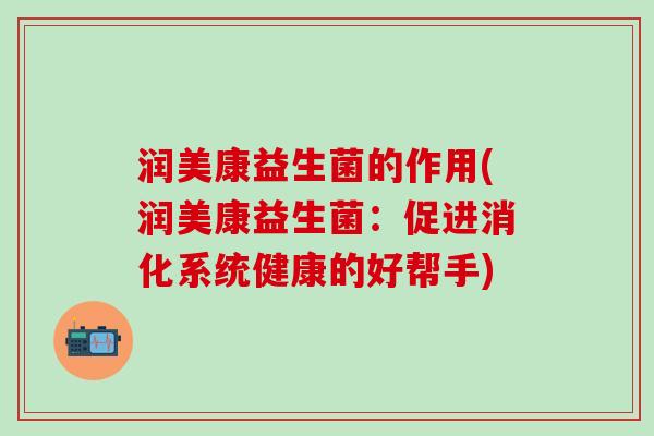 润美康益生菌的作用(润美康益生菌：促进消化系统健康的好帮手)