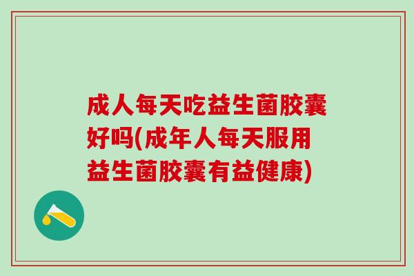 成人每天吃益生菌胶囊好吗(成年人每天服用益生菌胶囊有益健康)