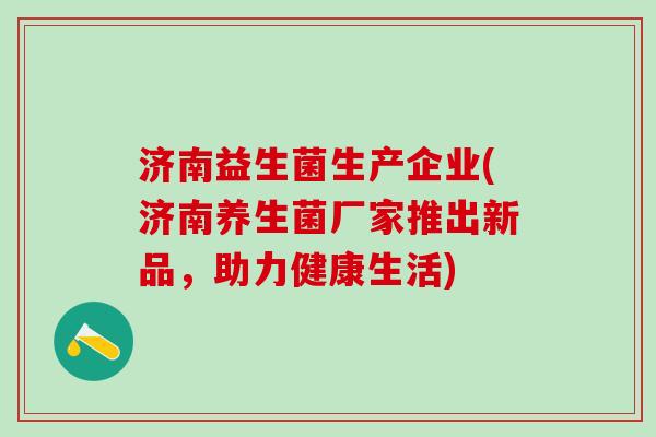济南益生菌生产企业(济南养生菌厂家推出新品，助力健康生活)