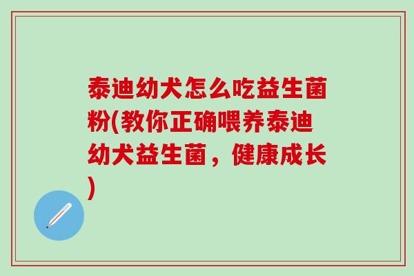 泰迪幼犬怎么吃益生菌粉(教你正确喂养泰迪幼犬益生菌，健康成长)
