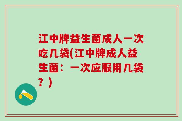 江中牌益生菌成人一次吃几袋(江中牌成人益生菌：一次应服用几袋？)