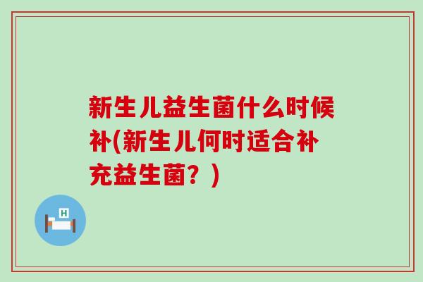 新生儿益生菌什么时候补(新生儿何时适合补充益生菌？)