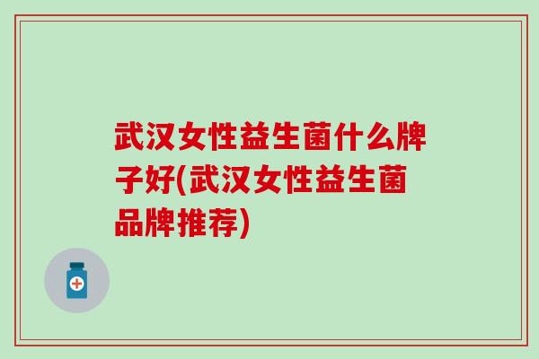 武汉女性益生菌什么牌子好(武汉女性益生菌品牌推荐) 武汉女性益生菌什么牌子好(武汉女性益生菌品牌推荐)