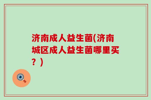 济南成人益生菌(济南城区成人益生菌哪里买?) 济南成人益生菌(济南城区成人益生菌哪里买?)