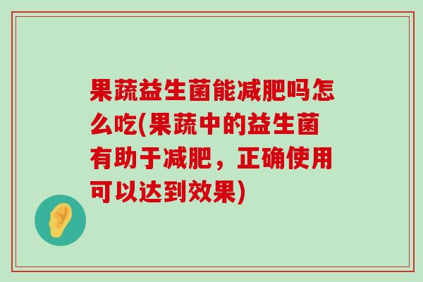 果蔬益生菌能减肥吗怎么吃(果蔬中的益生菌有助于减肥，正确使用可以达到效果)