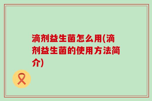 滴剂益生菌怎么用(滴剂益生菌的使用方法简介)